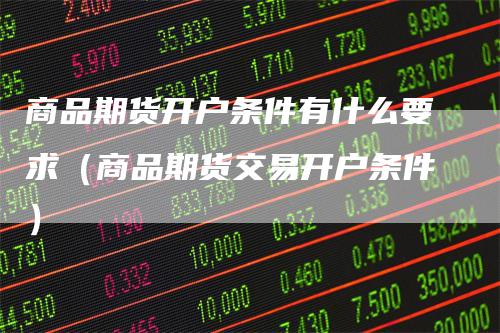 商品期货开户条件有什么要求（商品期货交易开户条件）