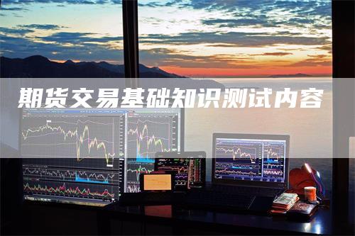 期货交易基础知识测试内容