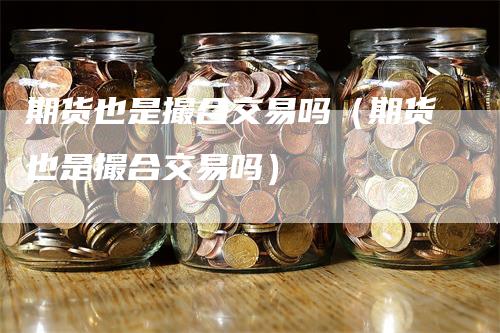期货也是撮合交易吗（期货也是撮合交易吗）