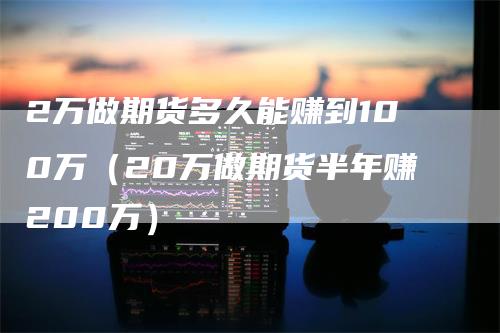 2万做期货多久能赚到100万（20万做期货半年赚200万）