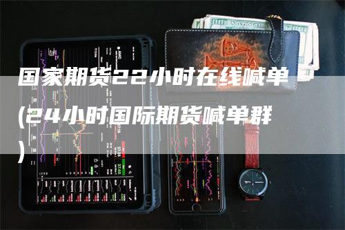 国家期货22小时在线喊单(24小时国际期货喊单群)