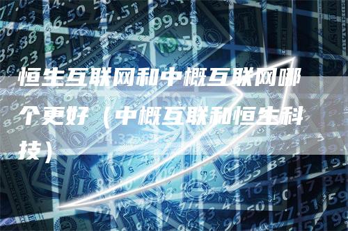 恒生互联网和中概互联网哪个更好（中概互联和恒生科技）