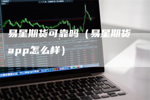 易星期货可靠吗(易星期货app怎么样)