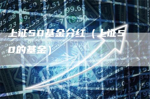 上证50基金分红（上证50的基金）