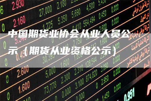 中国期货业协会从业人员公示（期货从业资格公示）
