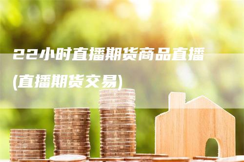 22小时直播期货商品直播(直播期货交易)