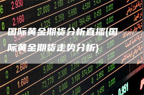 国际黄金期货分析直播(国际黄金期货走势分析)