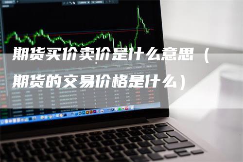 期货买价卖价是什么意思（期货的交易价格是什么）