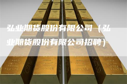 弘业期货股份有限公司（弘业期货股份有限公司招聘）