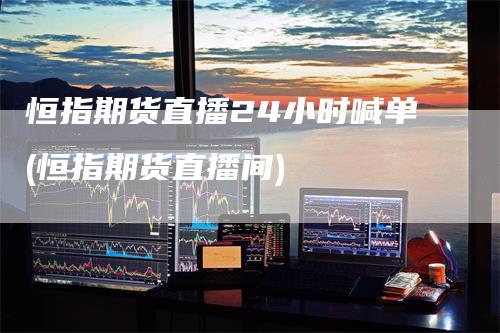 恒指期货直播24小时喊单(恒指期货直播间)