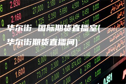 华尔街 国际期货直播室(华尔街期货直播间)