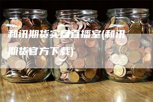 和讯期货实盘直播室(和讯期货官方下载)