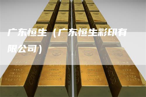 广东恒生（广东恒生彩印有限公司）