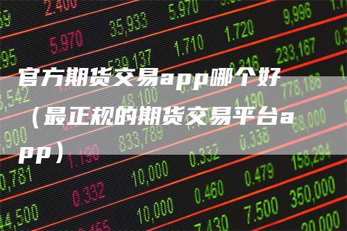 官方期货交易app哪个好（最正规的期货交易平台app）