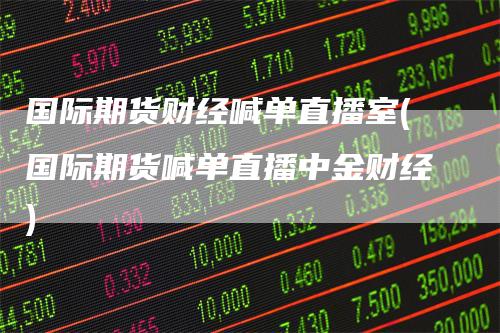 国际期货财经喊单直播室(国际期货喊单直播中金财经)