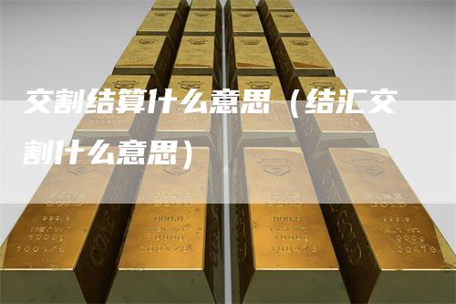交割结算什么意思（结汇交割什么意思）