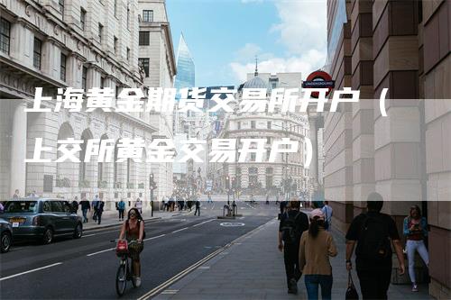 上海黄金期货交易所开户（上交所黄金交易开户）