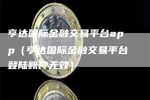 亨达国际金融交易平台app（亨达国际金融交易平台登陆账户无效）