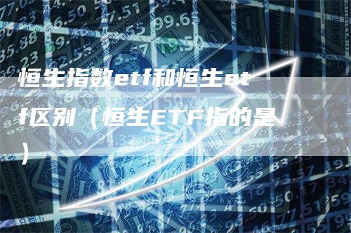 恒生指数etf和恒生etf区别（恒生ETF指的是）