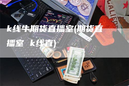 k线牛期货直播室(期货直播室 k线直)