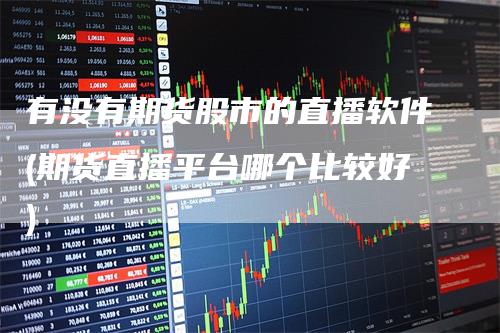 有没有期货股市的直播软件(期货直播平台哪个比较好)