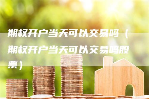 期权开户当天可以交易吗（期权开户当天可以交易吗股票）