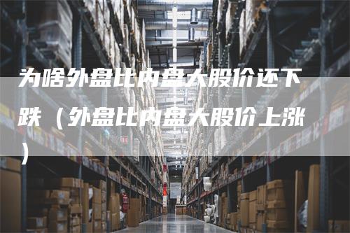 为啥外盘比内盘大股价还下跌（外盘比内盘大股价上涨）
