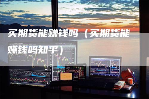 买期货能赚钱吗(买期货能赚钱吗知乎)