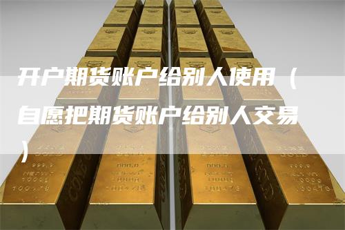 开户期货账户给别人使用（自愿把期货账户给别人交易）