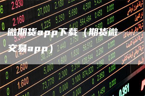 微期货app下载(期货微交易app)
