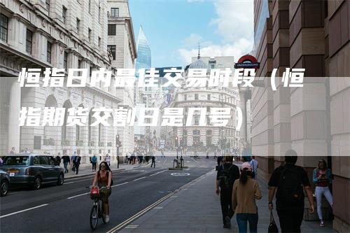 恒指日内最佳交易时段（恒指期货交割日是几号）