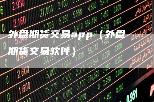外盘期货交易app（外盘期货交易软件）