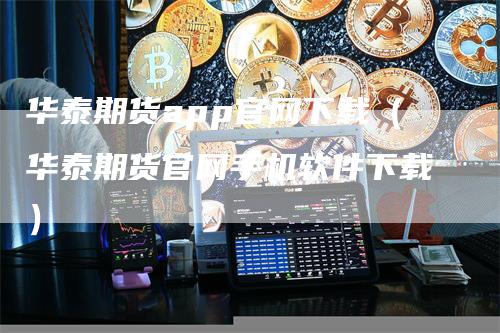 华泰期货app官网下载（华泰期货官网手机软件下载）