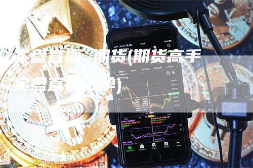 实盘直播 期货(期货高手实盘直播做单)