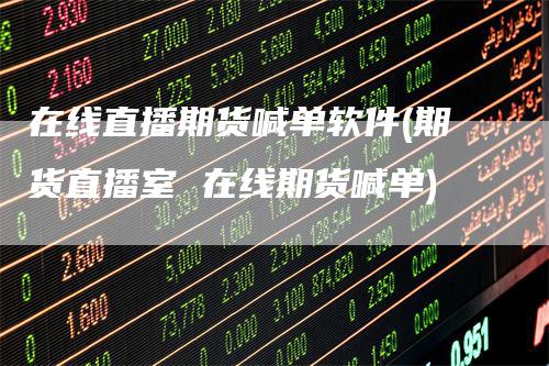 在线直播期货喊单软件(期货直播室 在线期货喊单)