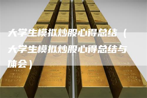 大学生模拟炒股心得总结（大学生模拟炒股心得总结与体会）