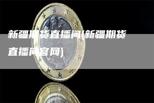 新疆期货直播间(新疆期货直播间官网)