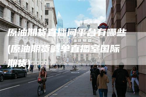 原油期货直播间平台有哪些(原油期货喊单直播室国际期货)