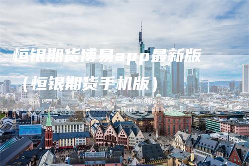 恒银期货博易app最新版（恒银期货手机版）