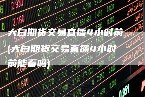 大白期货交易直播4小时前(大白期货交易直播4小时前能看吗)