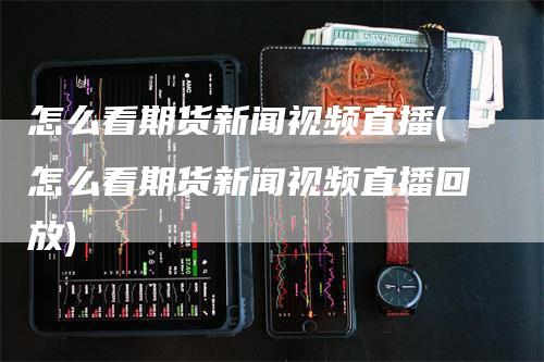 怎么看期货新闻视频直播(怎么看期货新闻视频直播回放)