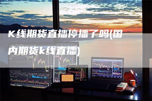 K线期货直播停播了吗(国内期货k线直播)