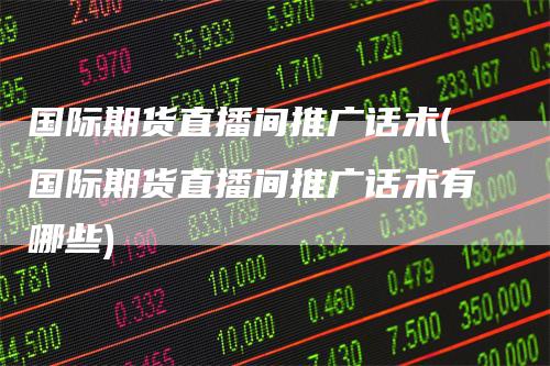 国际期货直播间推广话术(国际期货直播间推广话术有哪些)
