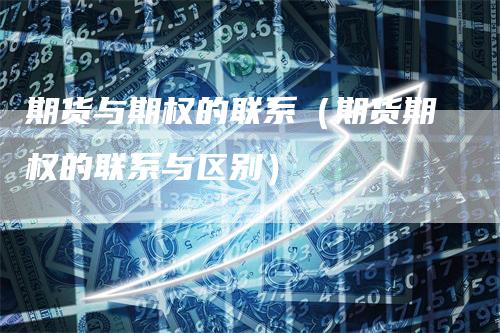期货与期权的联系（期货期权的联系与区别）