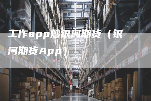 工作app炒银河期货（银河期货App）