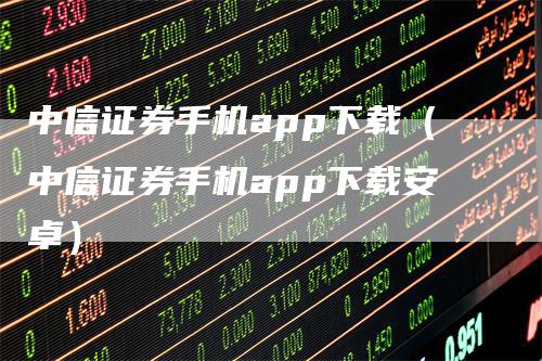 中信证券手机app下载（中信证券手机app下载安卓）