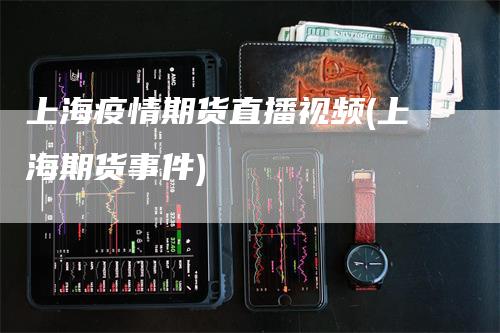 上海疫情期货直播视频(上海期货事件)