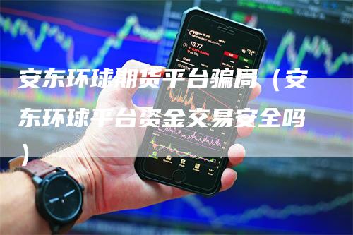 安东环球期货平台骗局(安东环球平台资金交易安全吗)