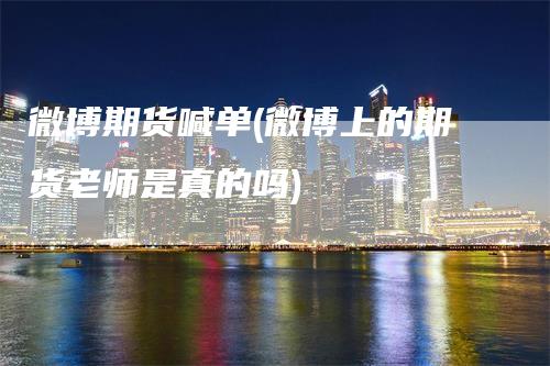微博期货喊单(微博上的期货老师是真的吗)