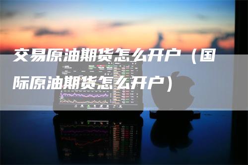 交易原油期货怎么开户（国际原油期货怎么开户）